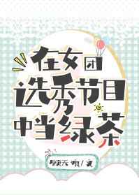 在女团选秀节目中当绿茶晋江