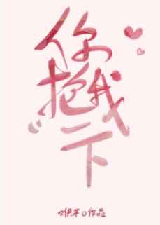 你抱我一下by咿芽全文无删减免费阅读